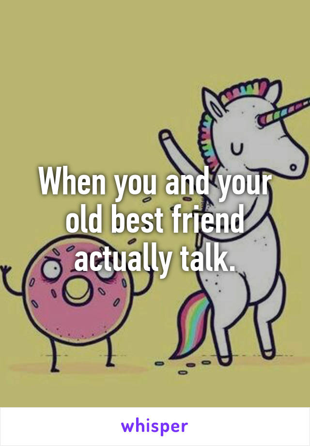 When you and your old best friend actually talk.