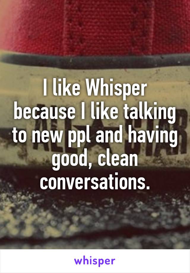 I like Whisper because I like talking to new ppl and having good, clean conversations.