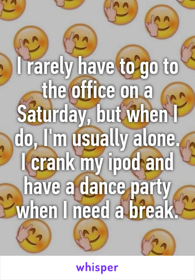 I rarely have to go to the office on a Saturday, but when I do, I'm usually alone. I crank my ipod and have a dance party when I need a break.