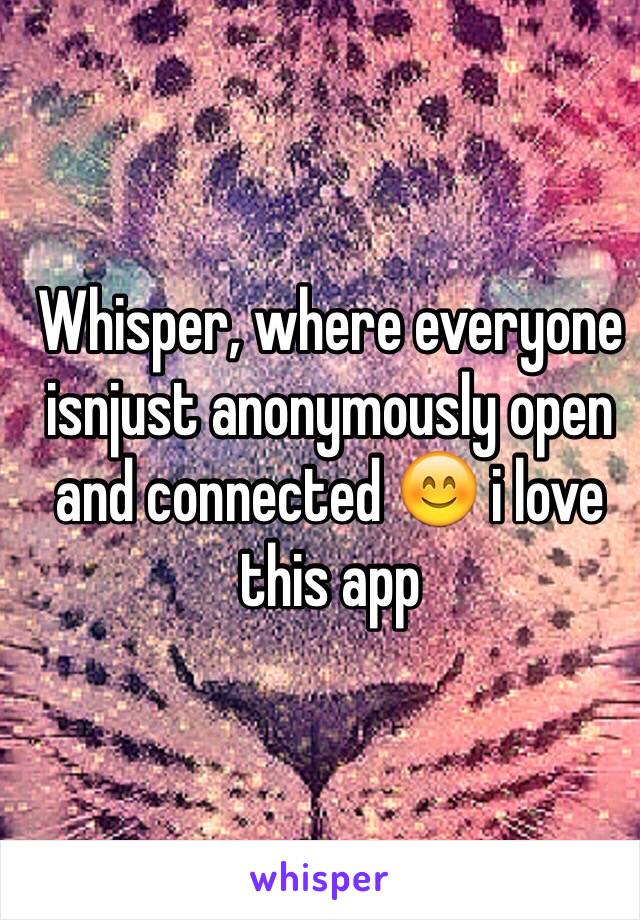 Whisper, where everyone isnjust anonymously open and connected 😊 i love this app
