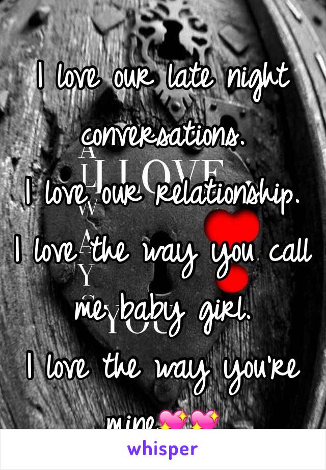 I love our late night conversations. 
I love our relationship. 
I love the way you call me baby girl. 
I love the way you're mine💖💖