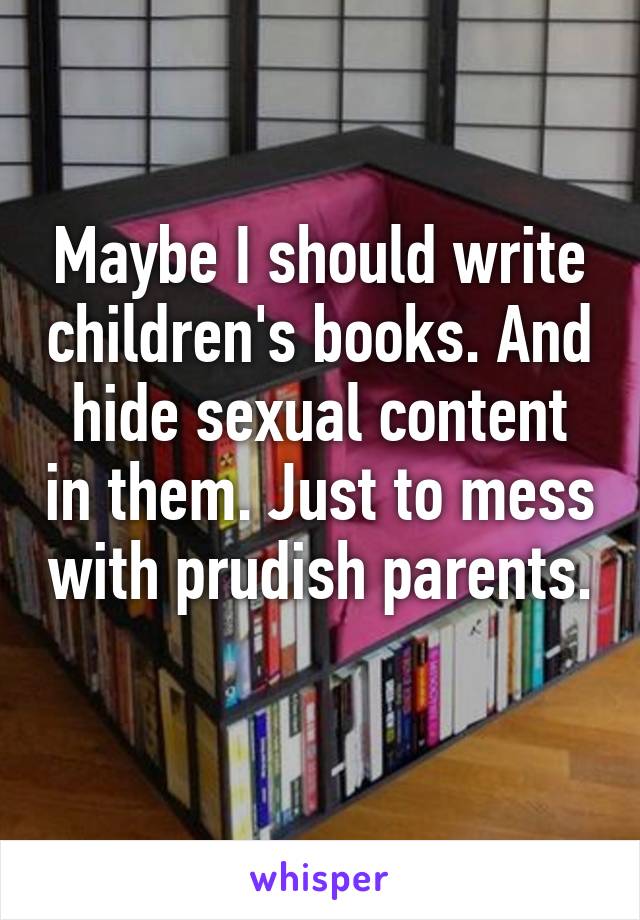 Maybe I should write children's books. And hide sexual content in them. Just to mess with prudish parents. 