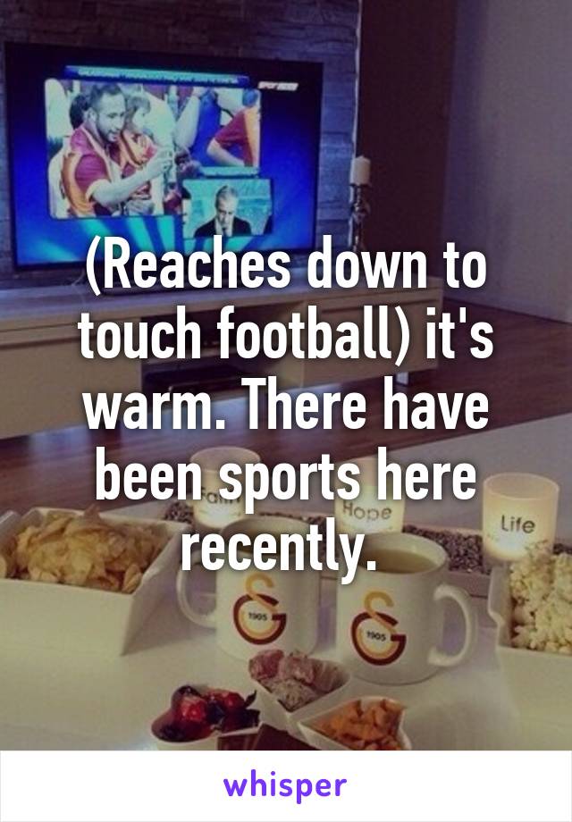 (Reaches down to touch football) it's warm. There have been sports here recently. 