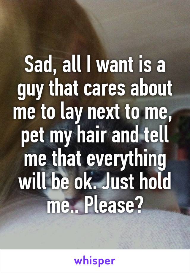 Sad, all I want is a guy that cares about me to lay next to me,  pet my hair and tell me that everything will be ok. Just hold me.. Please?
