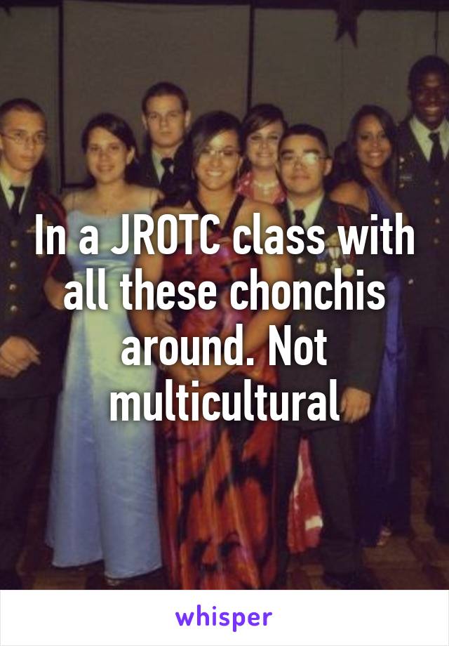 In a JROTC class with all these chonchis around. Not multicultural