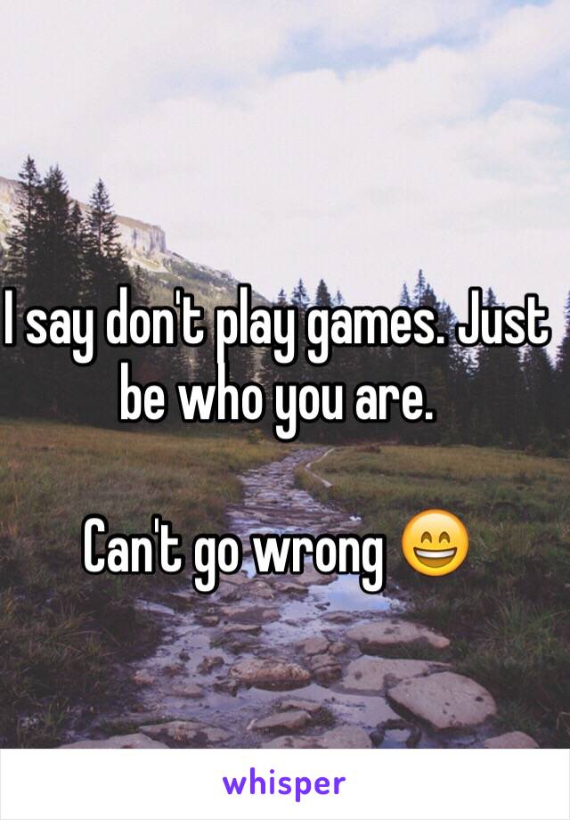 I say don't play games. Just be who you are. 

Can't go wrong 😄