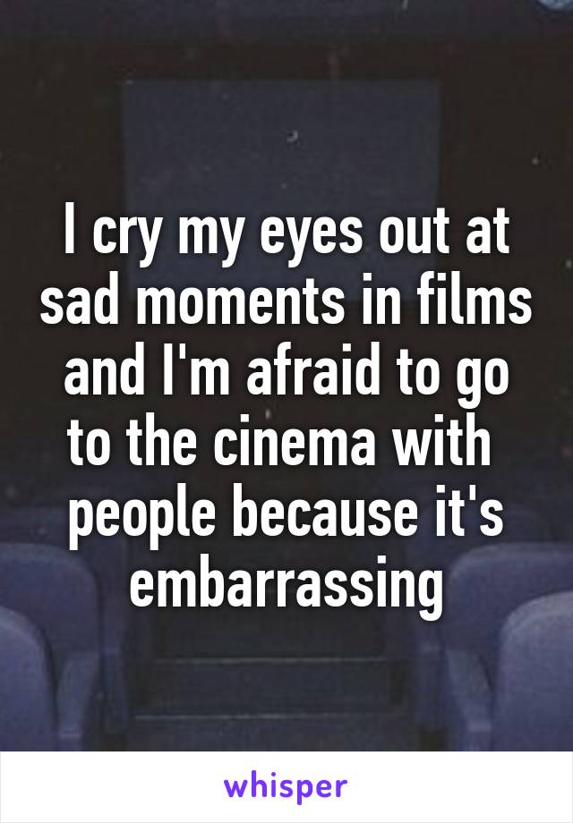 I cry my eyes out at sad moments in films and I'm afraid to go to the cinema with  people because it's embarrassing