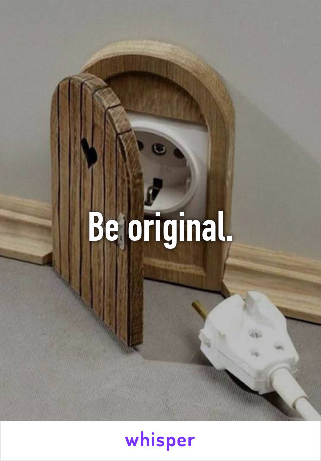 Be original.