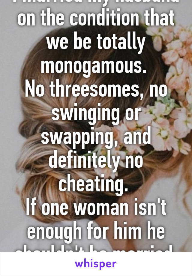 I married my husband on the condition that we be totally monogamous. 
No threesomes, no swinging or swapping, and definitely no cheating. 
If one woman isn't enough for him he shouldn't be married. 