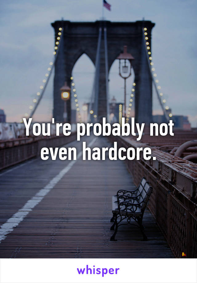 You're probably not even hardcore.