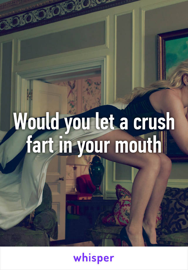 Would you let a crush fart in your mouth