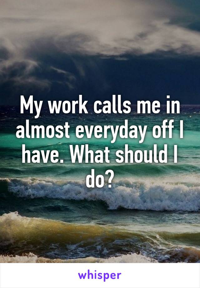 My work calls me in almost everyday off I have. What should I do?