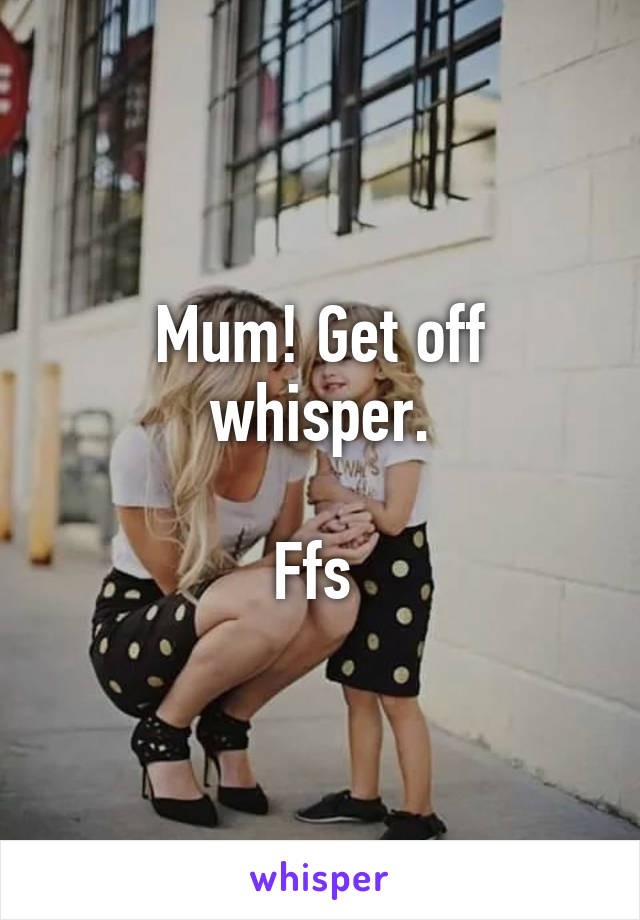 Mum! Get off whisper.

Ffs 