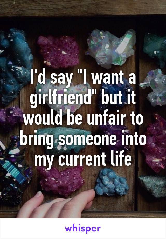 I'd say "I want a girlfriend" but it would be unfair to bring someone into my current life