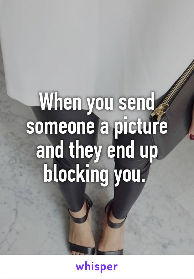When you send someone a picture and they end up blocking you. 