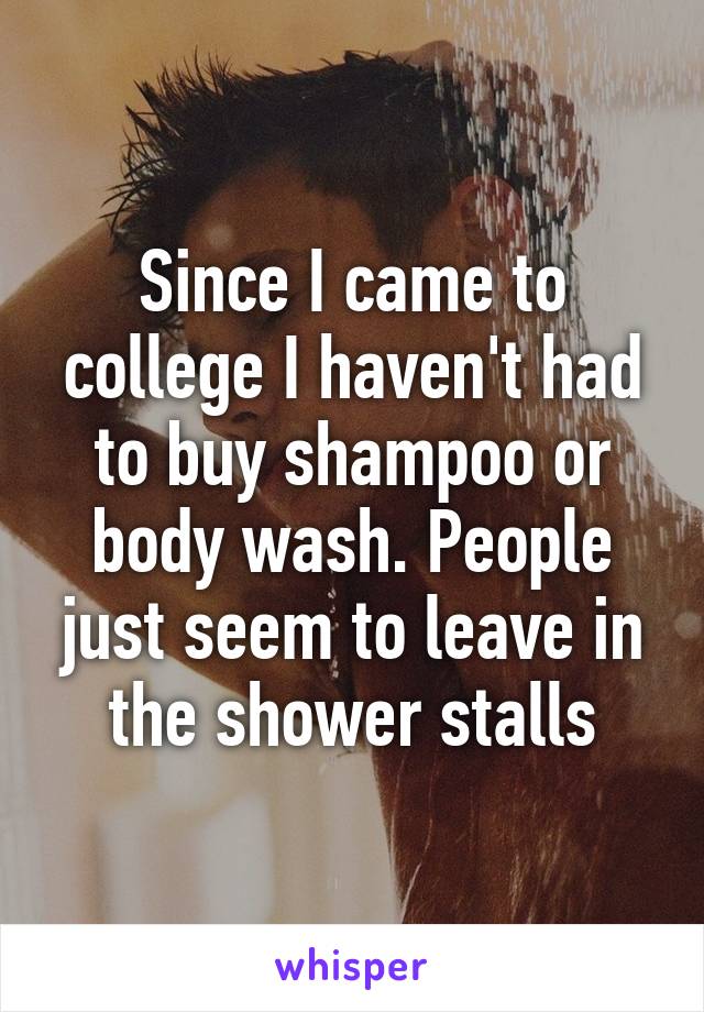 Since I came to college I haven't had to buy shampoo or body wash. People just seem to leave in the shower stalls