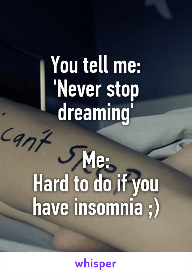 You tell me:
'Never stop dreaming'

Me:
Hard to do if you have insomnia ;)
