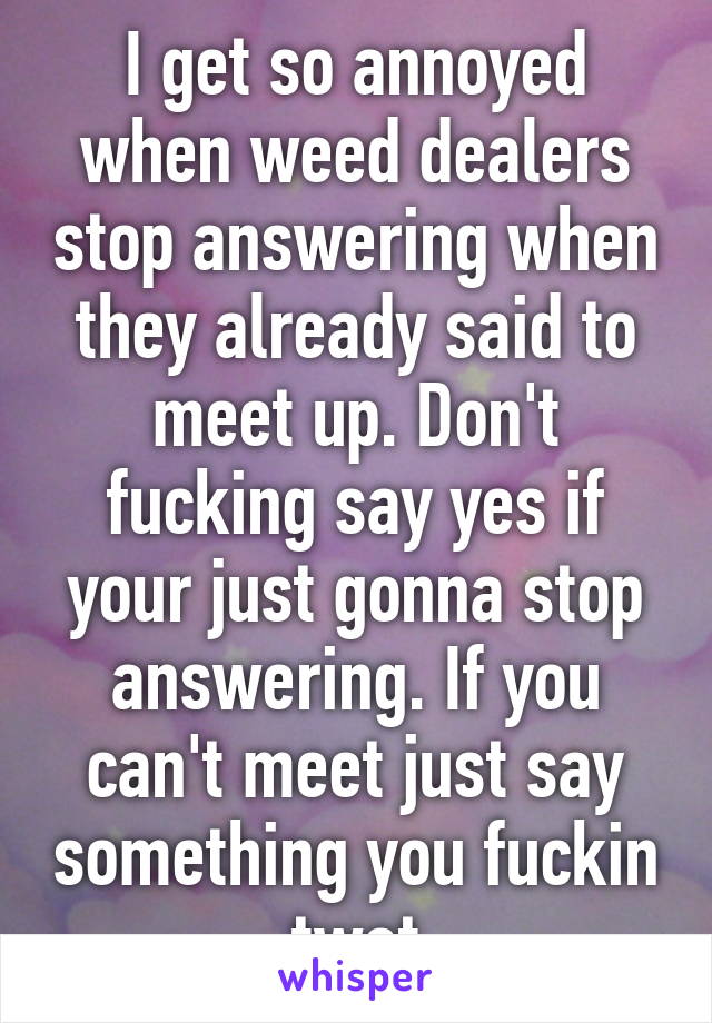 I get so annoyed when weed dealers stop answering when they already said to meet up. Don't fucking say yes if your just gonna stop answering. If you can't meet just say something you fuckin twat