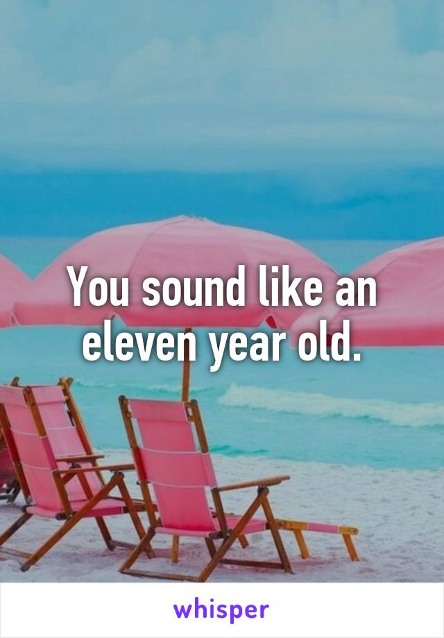 You sound like an eleven year old.