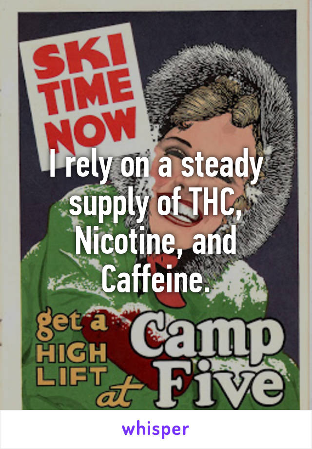 I rely on a steady supply of THC, Nicotine, and Caffeine.