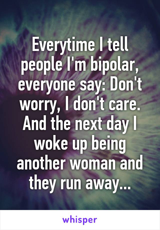 Everytime I tell people I'm bipolar, everyone say: Don't worry, I don't care.
And the next day I woke up being another woman and they run away...