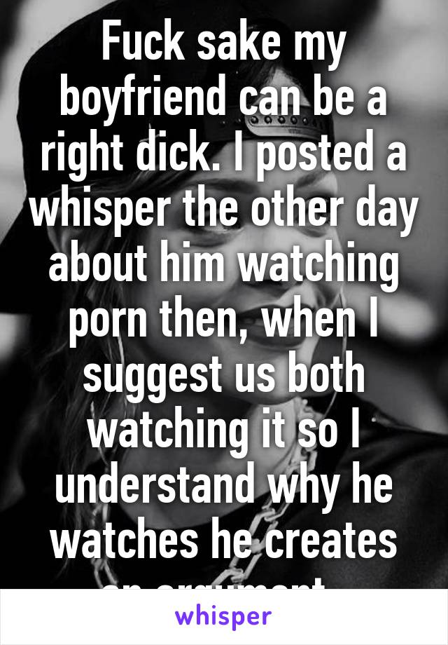 Fuck sake my boyfriend can be a right dick. I posted a whisper the other day about him watching porn then, when I suggest us both watching it so I understand why he watches he creates an argument. 