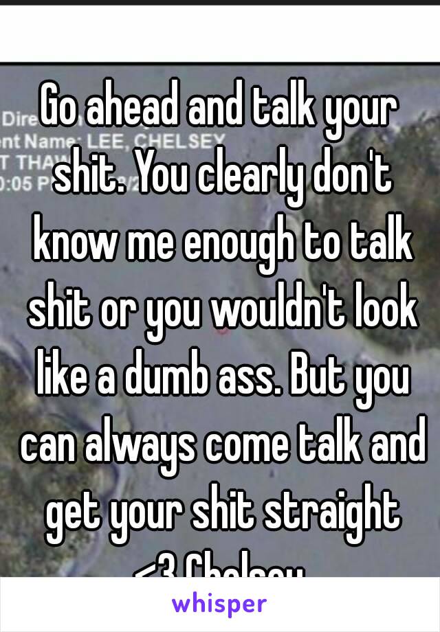 Go ahead and talk your shit. You clearly don't know me enough to talk shit or you wouldn't look like a dumb ass. But you can always come talk and get your shit straight
<3 Chelsey