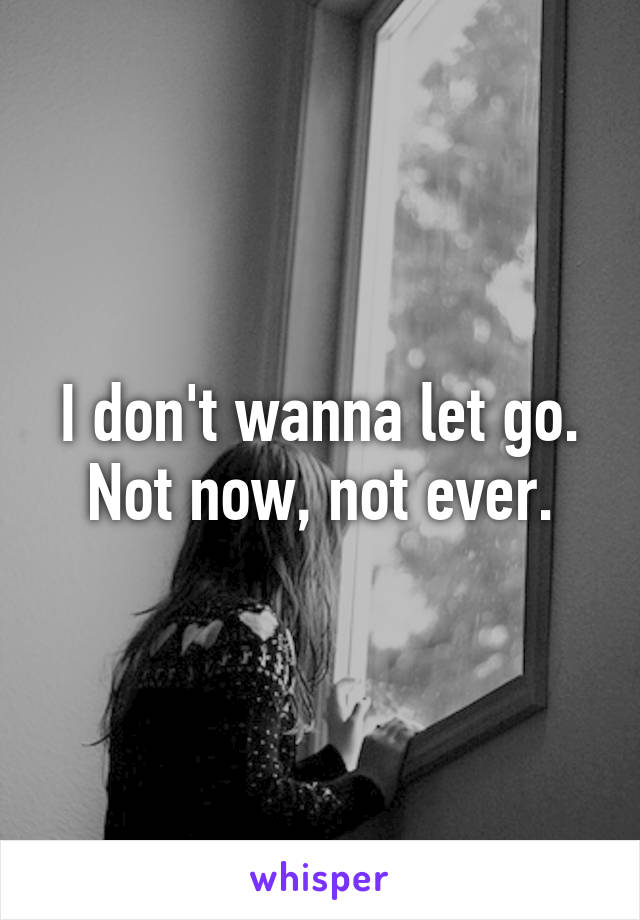 I don't wanna let go. Not now, not ever.