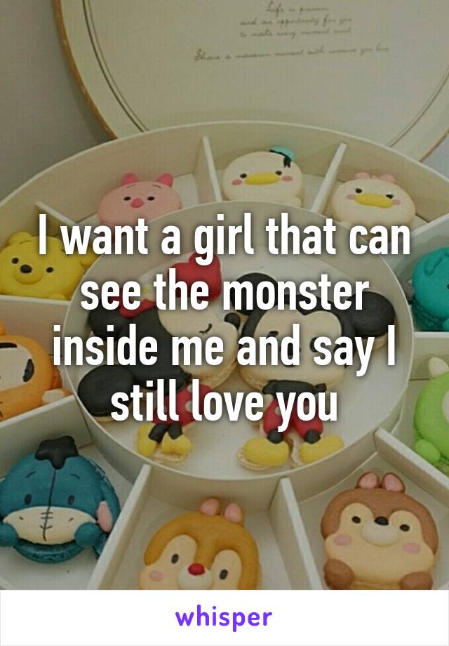 I want a girl that can see the monster inside me and say I still love you