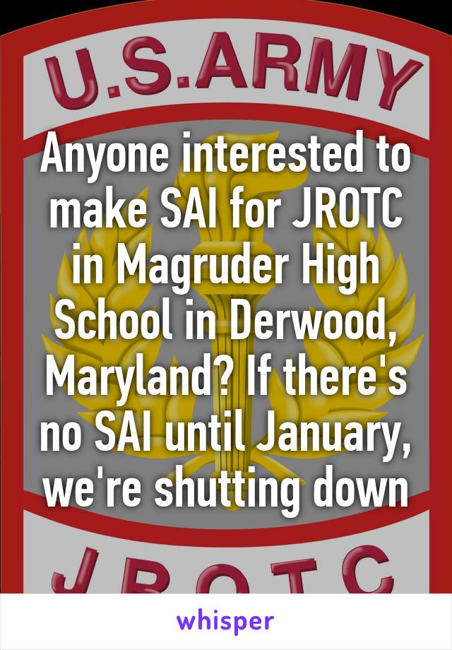 Anyone interested to make SAI for JROTC in Magruder High School in Derwood, Maryland? If there's no SAI until January, we're shutting down