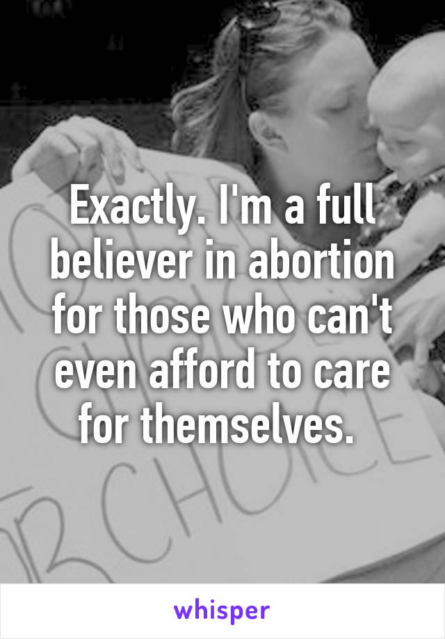 Exactly. I'm a full believer in abortion for those who can't even afford to care for themselves. 