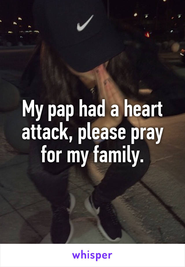 My pap had a heart attack, please pray for my family.