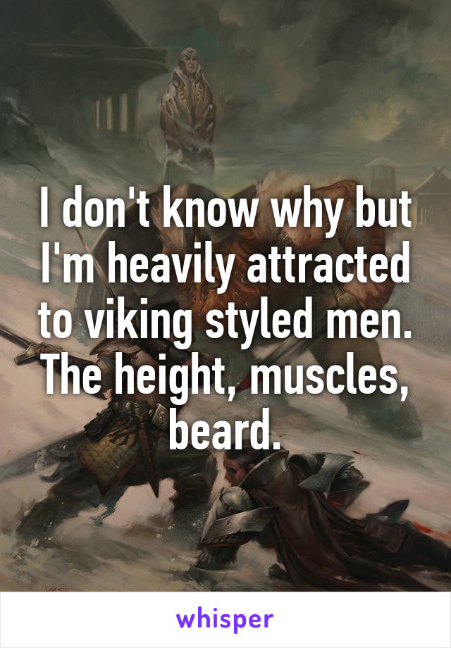 I don't know why but I'm heavily attracted to viking styled men. The height, muscles, beard.