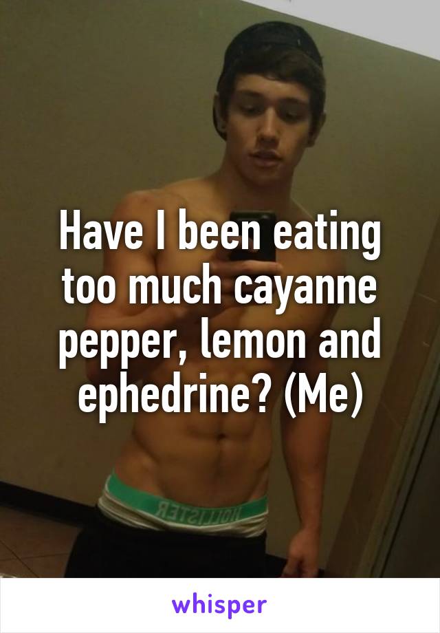 Have I been eating too much cayanne pepper, lemon and ephedrine? (Me)