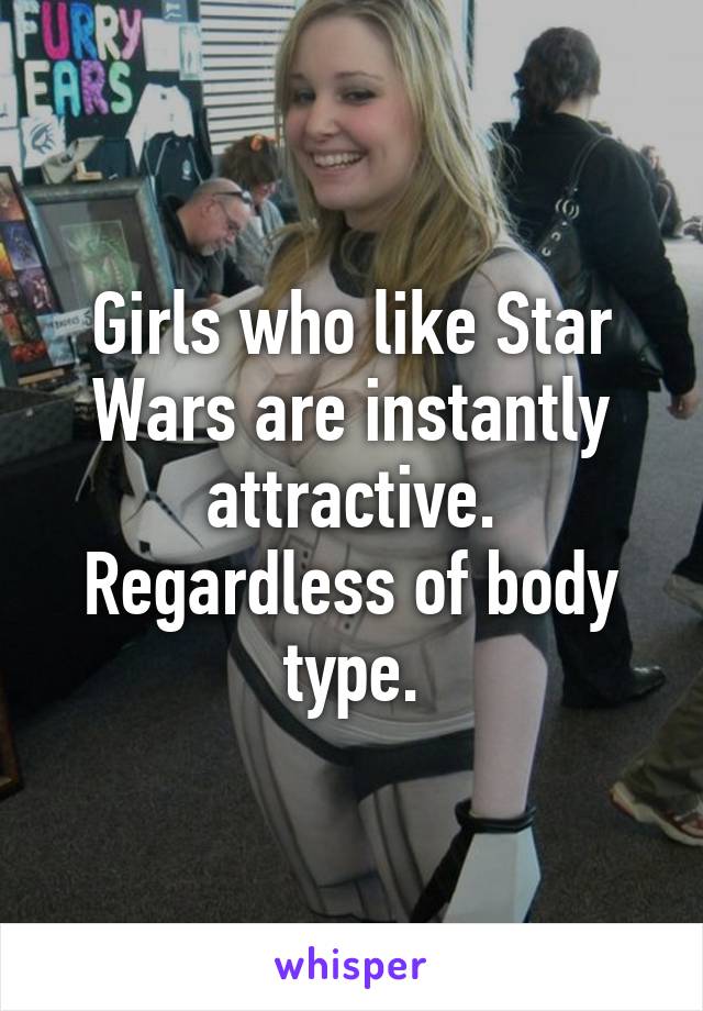 Girls who like Star Wars are instantly attractive. Regardless of body type.