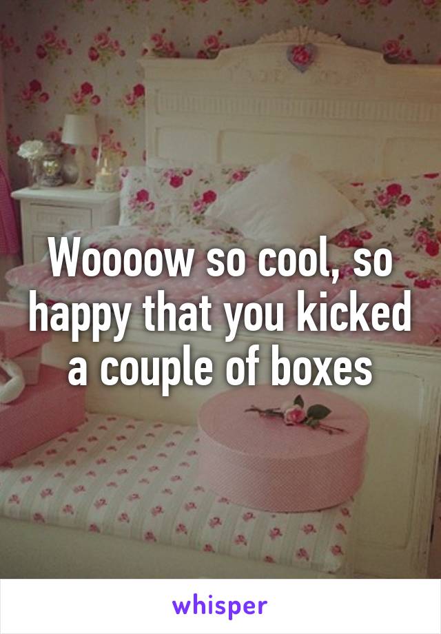 Woooow so cool, so happy that you kicked a couple of boxes