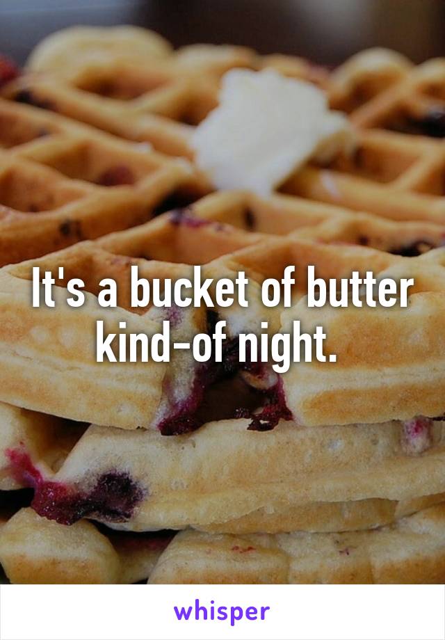 It's a bucket of butter kind-of night. 
