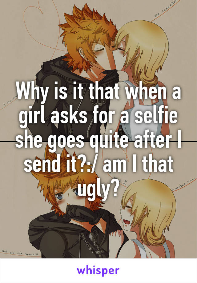 Why is it that when a girl asks for a selfie she goes quite after I send it?:/ am I that ugly?