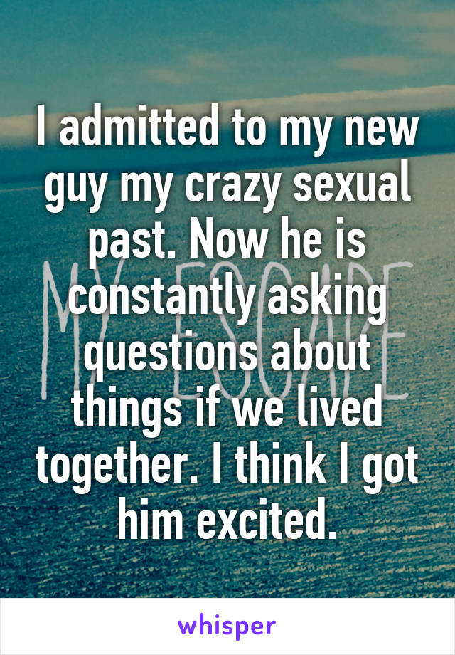 I admitted to my new guy my crazy sexual past. Now he is constantly asking questions about things if we lived together. I think I got him excited.