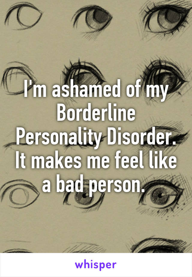 I'm ashamed of my Borderline Personality Disorder. It makes me feel like a bad person. 