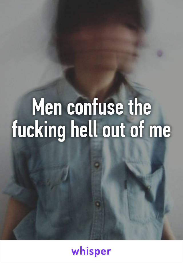 Men confuse the fucking hell out of me 
