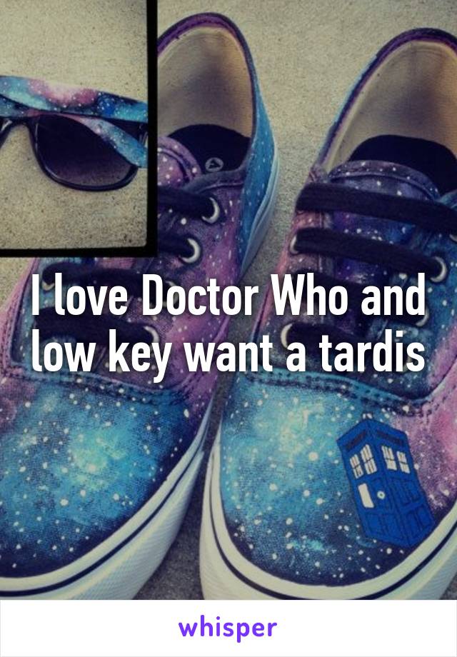 I love Doctor Who and low key want a tardis