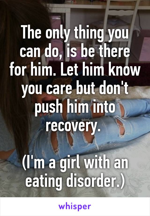 The only thing you can do, is be there for him. Let him know you care but don't push him into recovery. 

(I'm a girl with an eating disorder.)