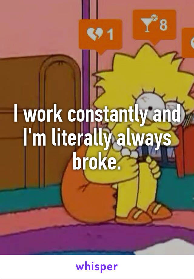 I work constantly and I'm literally always broke.