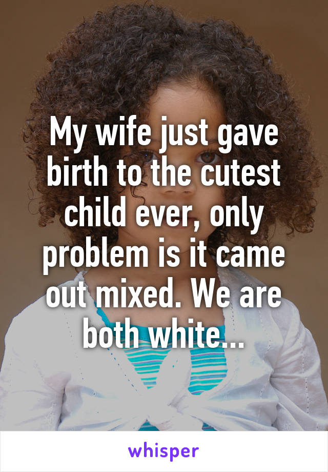 My wife just gave birth to the cutest child ever, only problem is it came out mixed. We are both white...