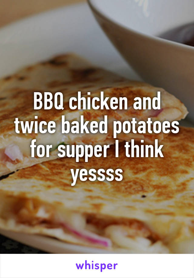 BBQ chicken and twice baked potatoes for supper I think yessss