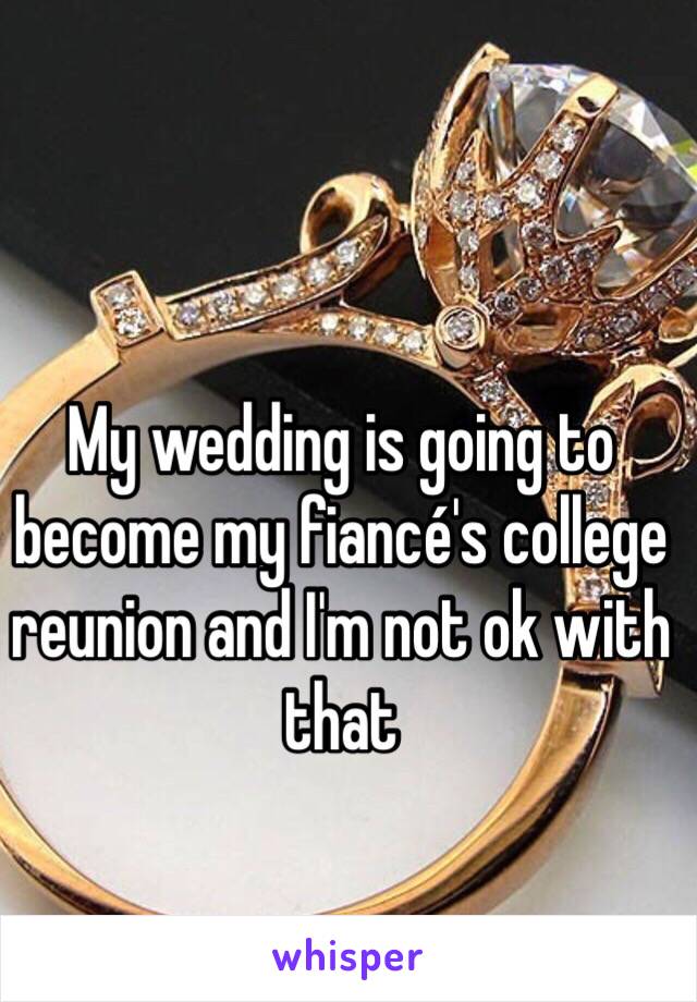 My wedding is going to become my fiancé's college reunion and I'm not ok with that 