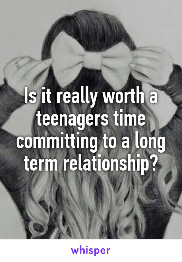 Is it really worth a teenagers time committing to a long term relationship?