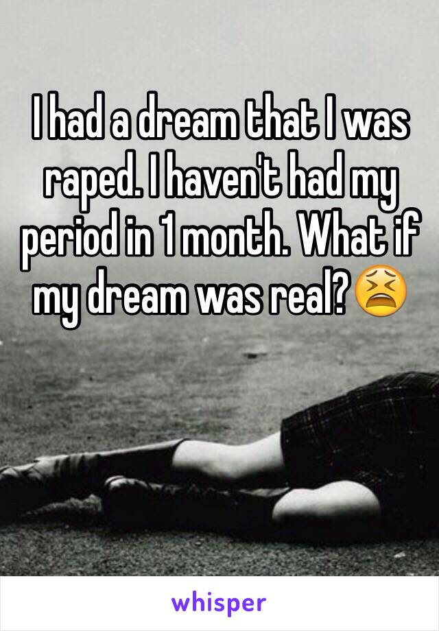 I had a dream that I was raped. I haven't had my period in 1 month. What if my dream was real?😫