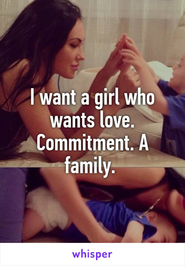 I want a girl who wants love. Commitment. A family. 